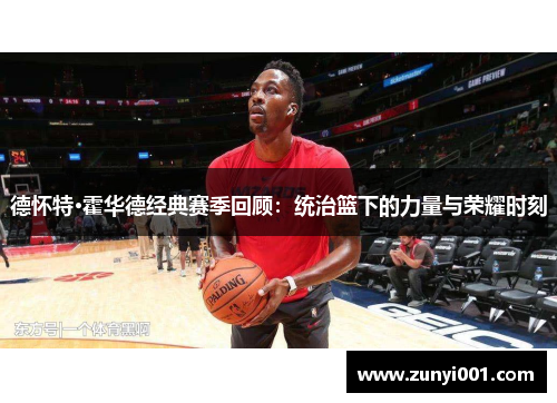 德怀特·霍华德经典赛季回顾：统治篮下的力量与荣耀时刻