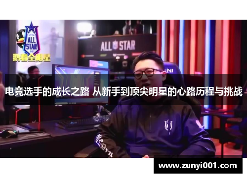 电竞选手的成长之路 从新手到顶尖明星的心路历程与挑战