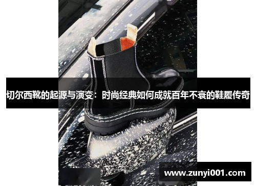 切尔西靴的起源与演变：时尚经典如何成就百年不衰的鞋履传奇