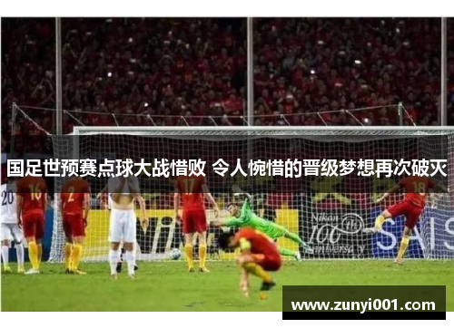 国足世预赛点球大战惜败 令人惋惜的晋级梦想再次破灭