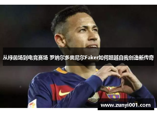 从绿茵场到电竞赛场 罗纳尔多奥尼尔Faker如何超越自我创造新传奇