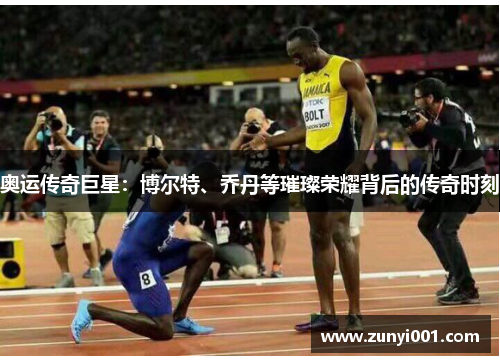 奥运传奇巨星：博尔特、乔丹等璀璨荣耀背后的传奇时刻
