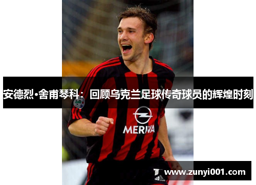 安德烈·舍甫琴科：回顾乌克兰足球传奇球员的辉煌时刻