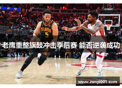 老鹰重整旗鼓冲击季后赛 能否逆袭成功