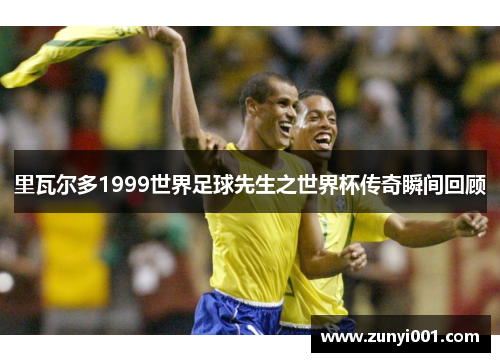 里瓦尔多1999世界足球先生之世界杯传奇瞬间回顾