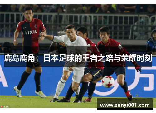 鹿岛鹿角：日本足球的王者之路与荣耀时刻