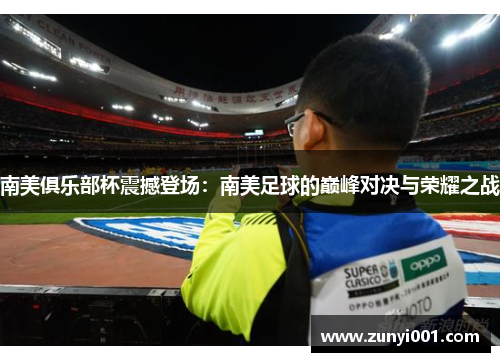 南美俱乐部杯震撼登场：南美足球的巅峰对决与荣耀之战