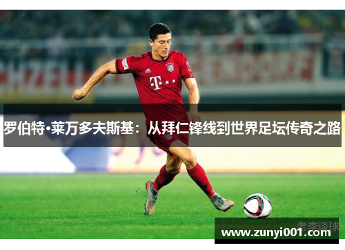 罗伯特·莱万多夫斯基：从拜仁锋线到世界足坛传奇之路