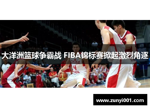 大洋洲篮球争霸战 FIBA锦标赛掀起激烈角逐