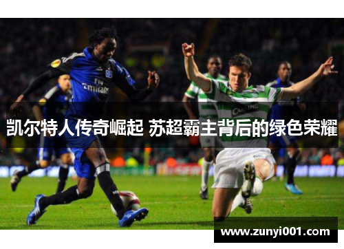 凯尔特人传奇崛起 苏超霸主背后的绿色荣耀