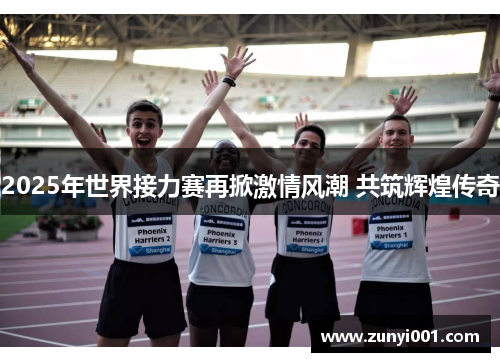 2025年世界接力赛再掀激情风潮 共筑辉煌传奇