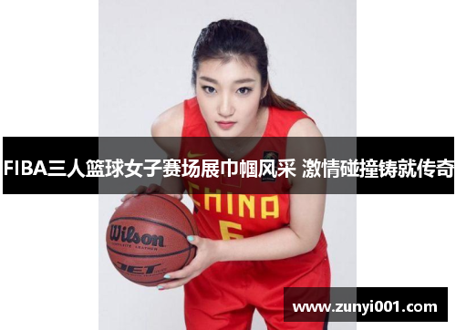 FIBA三人篮球女子赛场展巾帼风采 激情碰撞铸就传奇
