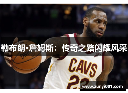 勒布朗·詹姆斯：传奇之路闪耀风采
