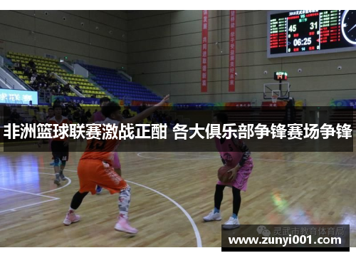 非洲篮球联赛激战正酣 各大俱乐部争锋赛场争锋