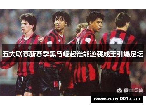 五大联赛新赛季黑马崛起谁能逆袭成王引爆足坛