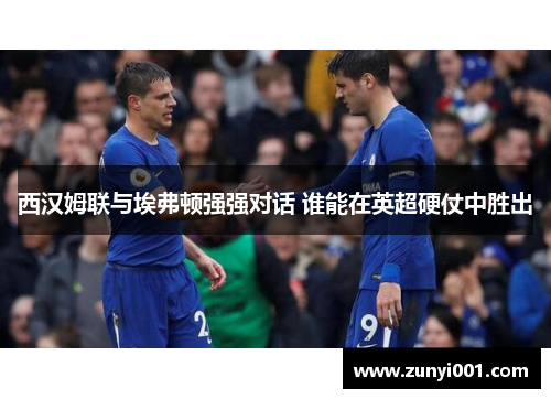 西汉姆联与埃弗顿强强对话 谁能在英超硬仗中胜出