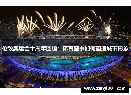 伦敦奥运会十周年回顾：体育盛事如何塑造城市形象